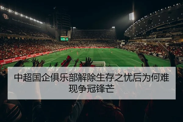 中超国企俱乐部解除生存之忧后为何难现争冠锋芒（kaiyun）