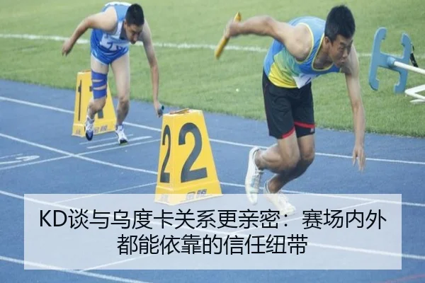 KD谈与乌度卡关系更亲密：赛场内外都能依靠的信任纽带（kaiyun）